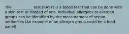 The ___________ test (RAST) is a blood test that can be done with a skin test or instead of one. Individual allergens or allergen groups can be identified by the measurement of serum antibodies (An example of an allergen group could be a food panel)