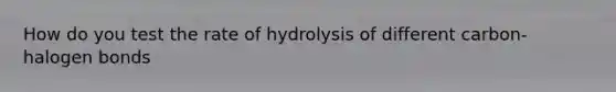 How do you test the rate of hydrolysis of different carbon-halogen bonds