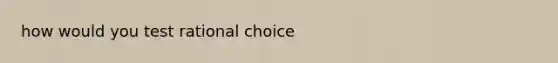 how would you test rational choice