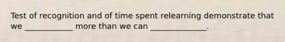 Test of recognition and of time spent relearning demonstrate that we ____________ more than we can ______________.