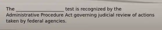 The _____________________ test is recognized by the Administrative Procedure Act governing judicial review of actions taken by federal agencies.