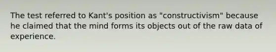 The test referred to Kant's position as "constructivism" because he claimed that the mind forms its objects out of the raw data of experience.