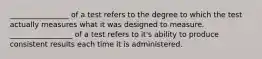 ________________ of a test refers to the degree to which the test actually measures what it was designed to measure. _________________ of a test refers to it's ability to produce consistent results each time it is administered.