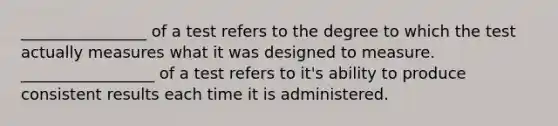 ________________ of a test refers to the degree to which the test actually measures what it was designed to measure. _________________ of a test refers to it's ability to produce consistent results each time it is administered.