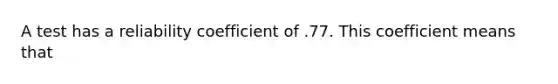 A test has a reliability coefficient of .77. This coefficient means that