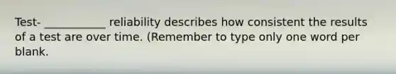 Test- ___________ reliability describes how consistent the results of a test are over time. (Remember to type only one word per blank.