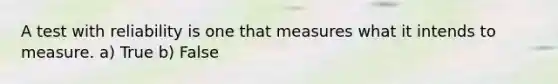 A test with reliability is one that measures what it intends to measure. a) True b) False