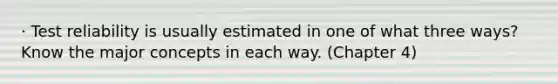 · Test reliability is usually estimated in one of what three ways? Know the major concepts in each way. (Chapter 4)