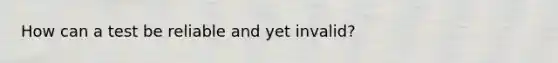 How can a test be reliable and yet invalid?