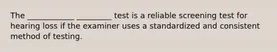 The ____________ _________ test is a reliable screening test for hearing loss if the examiner uses a standardized and consistent method of testing.