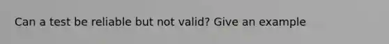 Can a test be reliable but not valid? Give an example