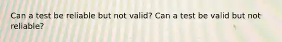 Can a test be reliable but not valid? Can a test be valid but not reliable?