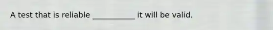 A test that is reliable ___________ it will be valid.