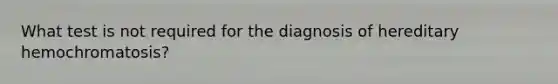 What test is not required for the diagnosis of hereditary hemochromatosis?