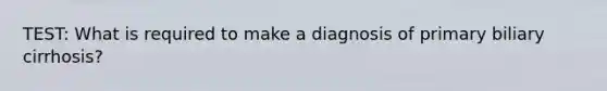 TEST: What is required to make a diagnosis of primary biliary cirrhosis?