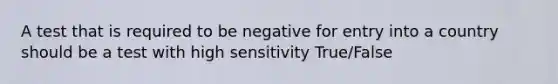 A test that is required to be negative for entry into a country should be a test with high sensitivity True/False