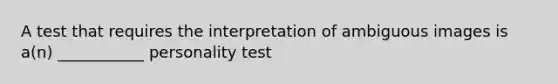 A test that requires the interpretation of ambiguous images is a(n) ___________ personality test