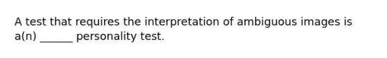 A test that requires the interpretation of ambiguous images is a(n) ______ personality test.