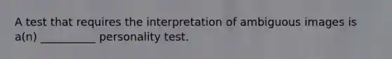 A test that requires the interpretation of ambiguous images is a(n) __________ personality test.