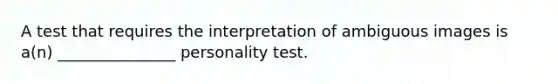 A test that requires the interpretation of ambiguous images is a(n) _______________ personality test.