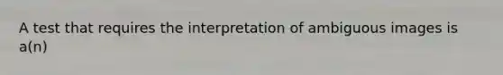 A test that requires the interpretation of ambiguous images is a(n)