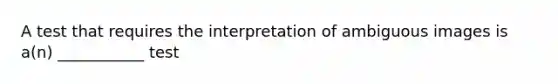 A test that requires the interpretation of ambiguous images is a(n) ___________ test