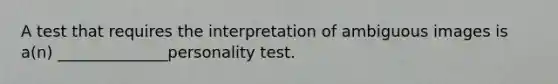 A test that requires the interpretation of ambiguous images is a(n) ______________personality test.