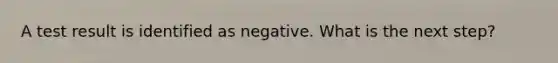 A test result is identified as negative. What is the next step?