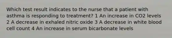 Which test result indicates to the nurse that a patient with asthma is responding to treatment? 1 An increase in CO2 levels 2 A decrease in exhaled nitric oxide 3 A decrease in white blood cell count 4 An increase in serum bicarbonate levels