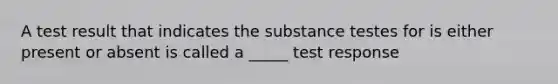 A test result that indicates the substance testes for is either present or absent is called a _____ test response