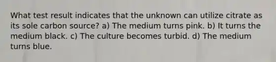 What test result indicates that the unknown can utilize citrate as its sole carbon source? a) The medium turns pink. b) It turns the medium black. c) The culture becomes turbid. d) The medium turns blue.