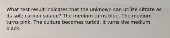 What test result indicates that the unknown can utilize citrate as its sole carbon source? The medium turns blue. The medium turns pink. The culture becomes turbid. It turns the medium black.