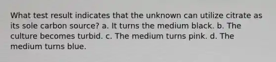 What test result indicates that the unknown can utilize citrate as its sole carbon source? a. It turns the medium black. b. The culture becomes turbid. c. The medium turns pink. d. The medium turns blue.