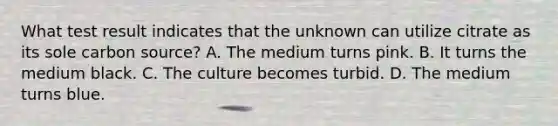 What test result indicates that the unknown can utilize citrate as its sole carbon source? A. The medium turns pink. B. It turns the medium black. C. The culture becomes turbid. D. The medium turns blue.