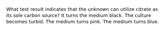 What test result indicates that the unknown can utilize citrate as its sole carbon source? It turns the medium black. The culture becomes turbid. The medium turns pink. The medium turns blue.