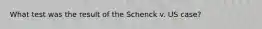 What test was the result of the Schenck v. US case?