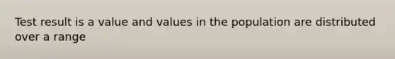 Test result is a value and values in the population are distributed over a range