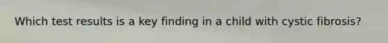 Which test results is a key finding in a child with cystic fibrosis?