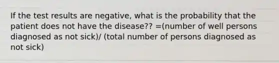 If the test results are negative, what is the probability that the patient does not have the disease?? =(number of well persons diagnosed as not sick)/ (total number of persons diagnosed as not sick)