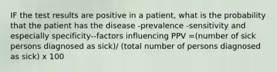 IF the test results are positive in a patient, what is the probability that the patient has the disease -prevalence -sensitivity and especially specificity--factors influencing PPV =(number of sick persons diagnosed as sick)/ (total number of persons diagnosed as sick) x 100