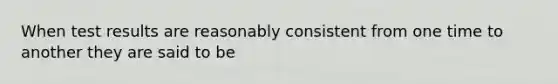 When test results are reasonably consistent from one time to another they are said to be