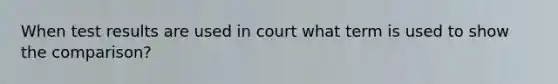 When test results are used in court what term is used to show the comparison?