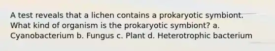 A test reveals that a lichen contains a prokaryotic symbiont. What kind of organism is the prokaryotic symbiont? a. Cyanobacterium b. Fungus c. Plant d. Heterotrophic bacterium