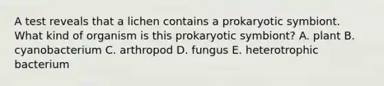 A test reveals that a lichen contains a prokaryotic symbiont. What kind of organism is this prokaryotic symbiont? A. plant B. cyanobacterium C. arthropod D. fungus E. heterotrophic bacterium