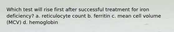 Which test will rise first after successful treatment for iron deficiency? a. reticulocyte count b. ferritin c. mean cell volume (MCV) d. hemoglobin