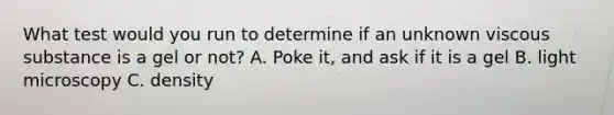 What test would you run to determine if an unknown viscous substance is a gel or not? A. Poke it, and ask if it is a gel B. light microscopy C. density