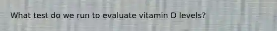 What test do we run to evaluate vitamin D levels?