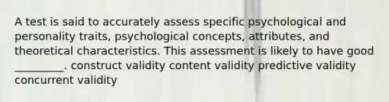 A test is said to accurately assess specific psychological and personality traits, psychological concepts, attributes, and theoretical characteristics. This assessment is likely to have good _________. construct validity content validity predictive validity concurrent validity