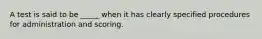 A test is said to be _____ when it has clearly specified procedures for administration and scoring.