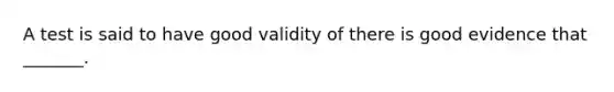 A test is said to have good validity of there is good evidence that _______.